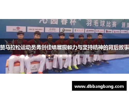 赞马拉松运动员勇创佳绩展现毅力与坚持精神的背后故事