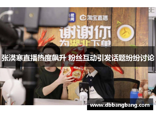 张漠寒直播热度飙升 粉丝互动引发话题纷纷讨论
